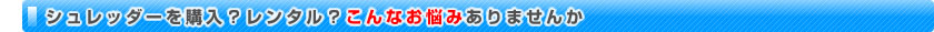 シュレッダーを購入？レンタル？こんなお悩みありませんか