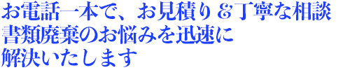 title_in_02 お電話一本で、 書類廃棄のお悩みを迅速に解決いたします