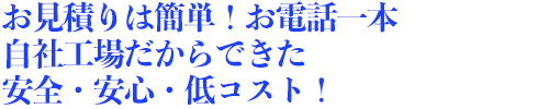 title_pr_01 費用の概要はコチラから 自社工場だからできた安全・安心・低コスト！