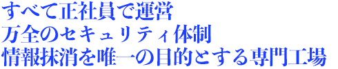 title_sf_03 情報抹消を唯一の目的とした専門工場 安心してお任せいただける万全のセキュリテイ体制